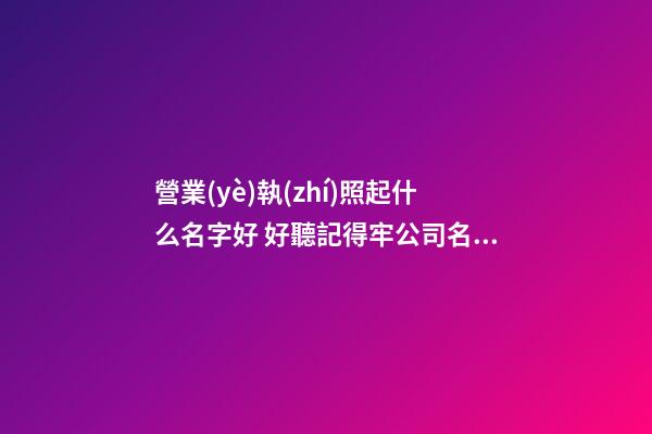營業(yè)執(zhí)照起什么名字好 好聽記得牢公司名稱,起名之家-第1張-公司起名-玄機派